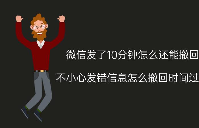 微信发了10分钟怎么还能撤回 不小心发错信息怎么撤回时间过了？